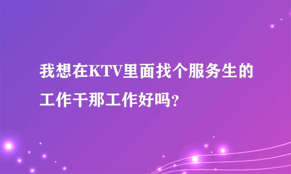 我想在KTV里面找个服务生的工作干那工作好吗？