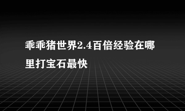 乖乖猪世界2.4百倍经验在哪里打宝石最快