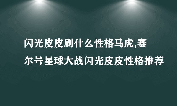 闪光皮皮刷什么性格马虎,赛尔号星球大战闪光皮皮性格推荐
