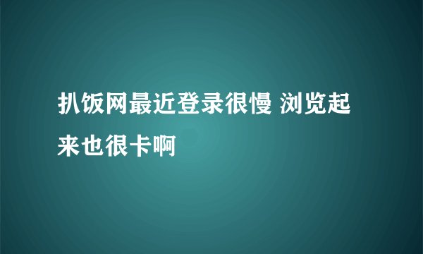 扒饭网最近登录很慢 浏览起来也很卡啊