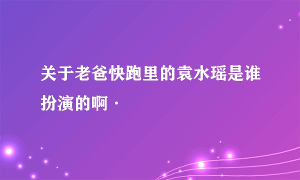 关于老爸快跑里的袁水瑶是谁扮演的啊·