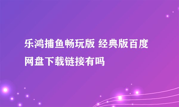 乐鸿捕鱼畅玩版 经典版百度网盘下载链接有吗