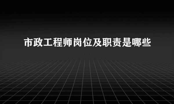 市政工程师岗位及职责是哪些