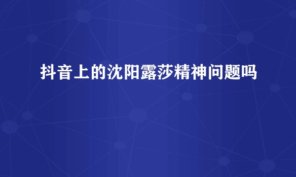 抖音上的沈阳露莎精神问题吗