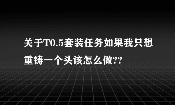 关于T0.5套装任务如果我只想重铸一个头该怎么做??