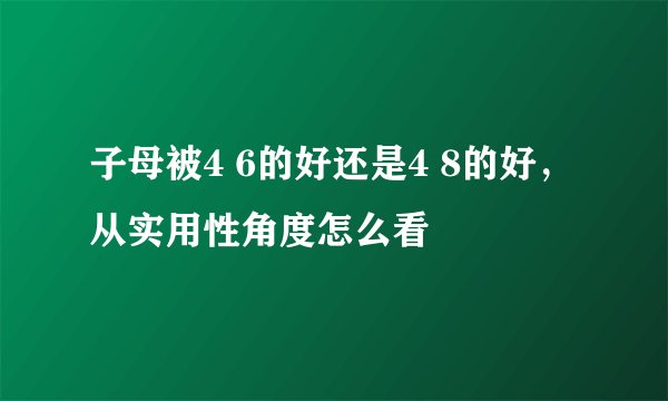子母被4 6的好还是4 8的好，从实用性角度怎么看