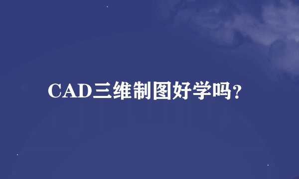 CAD三维制图好学吗？