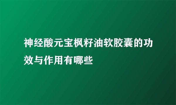 神经酸元宝枫籽油软胶囊的功效与作用有哪些