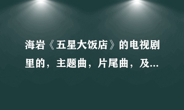 海岩《五星大饭店》的电视剧里的，主题曲，片尾曲，及插曲分别叫什么？