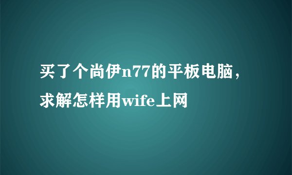 买了个尚伊n77的平板电脑，求解怎样用wife上网