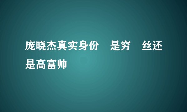 庞晓杰真实身份 是穷屌丝还是高富帅