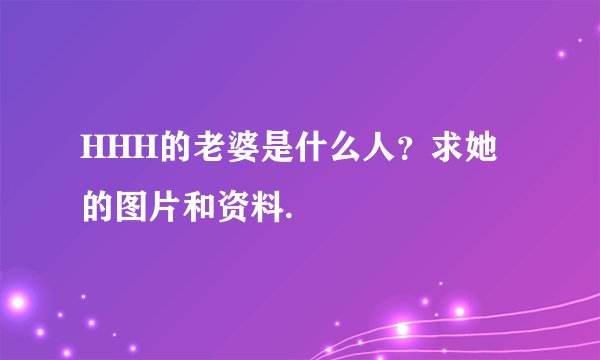 HHH的老婆是什么人？求她的图片和资料.
