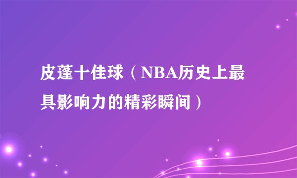 皮蓬十佳球（NBA历史上最具影响力的精彩瞬间）