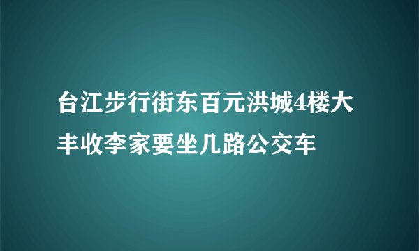 台江步行街东百元洪城4楼大丰收李家要坐几路公交车