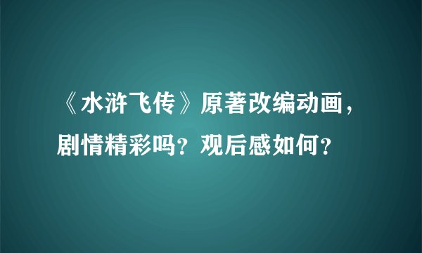 《水浒飞传》原著改编动画，剧情精彩吗？观后感如何？