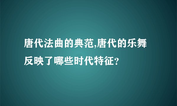 唐代法曲的典范,唐代的乐舞反映了哪些时代特征？