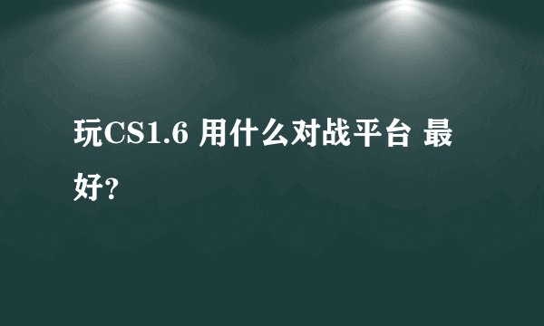 玩CS1.6 用什么对战平台 最 好？