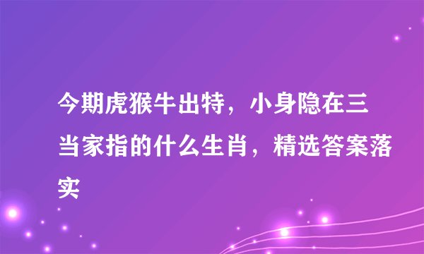 今期虎猴牛出特,小身隐在三当家指的什么生肖,精选答案落实
