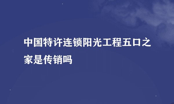 中国特许连锁阳光工程五口之家是传销吗