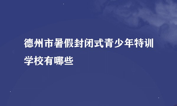 德州市暑假封闭式青少年特训学校有哪些