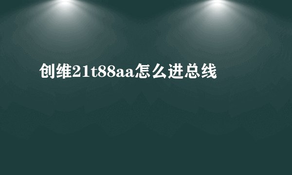 创维21t88aa怎么进总线