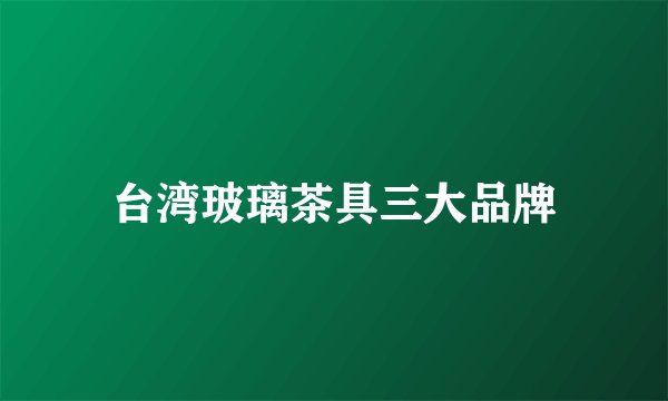 台湾玻璃茶具三大品牌