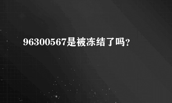 96300567是被冻结了吗?