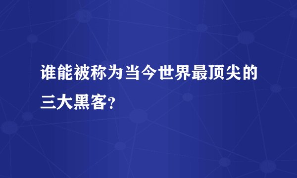 谁能被称为当今世界最顶尖的三大黑客？
