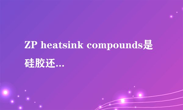 ZP heatsink compounds是硅胶还是硅脂，怎么使用？