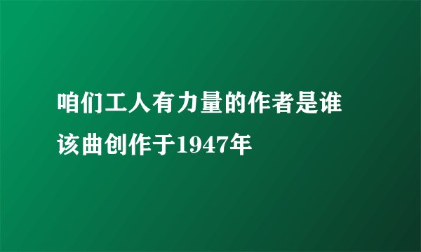 咱们工人有力量的作者是谁 该曲创作于1947年