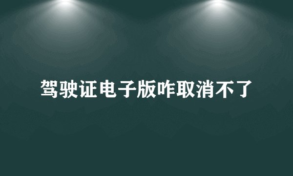驾驶证电子版咋取消不了