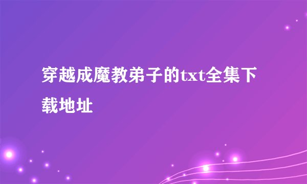 穿越成魔教弟子的txt全集下载地址