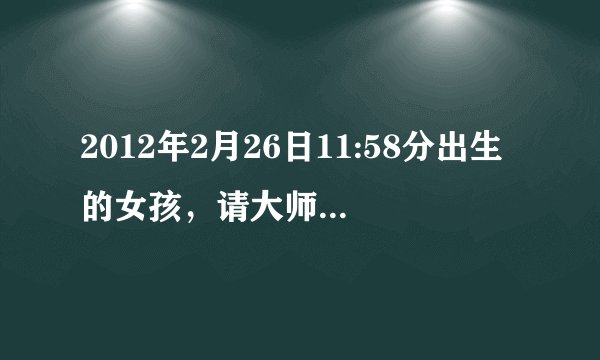 2012年2月26日11:58分出生的女孩，请大师帮忙分析生辰八字和五行，父亲姓陈，谢谢！