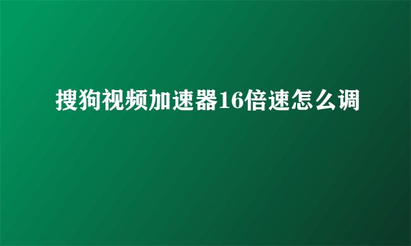搜狗视频加速器16倍速怎么调