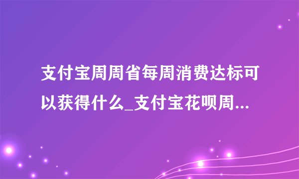支付宝周周省每周消费达标可以获得什么_支付宝花呗周周省奖励清单一览