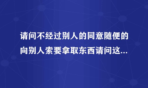请问不经过别人的同意随便的向别人索要拿取东西请问这种行为好不好？