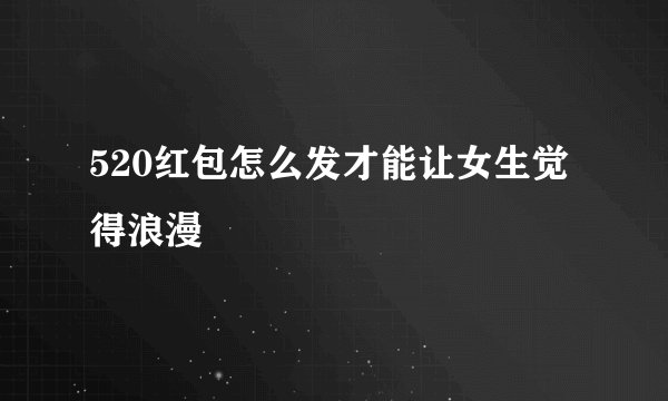520红包怎么发才能让女生觉得浪漫