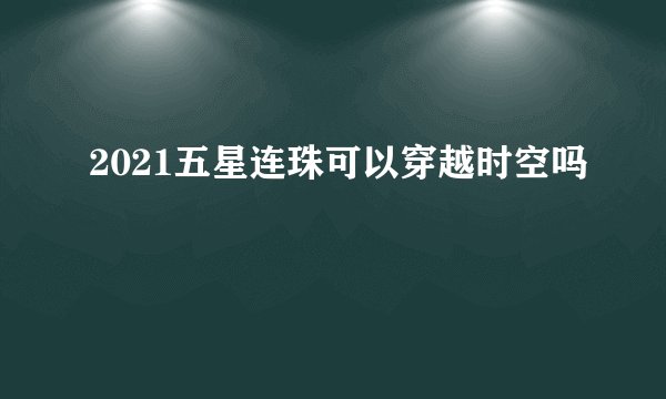 2021五星连珠可以穿越时空吗