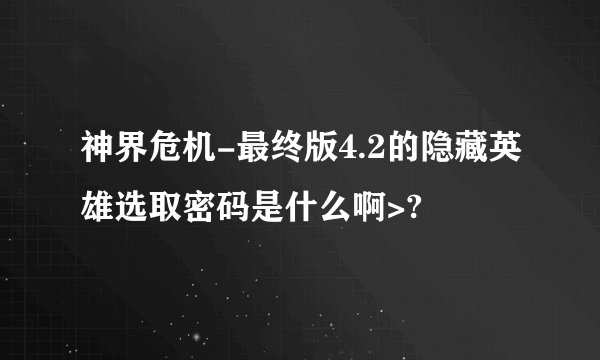 神界危机-最终版4.2的隐藏英雄选取密码是什么啊>?