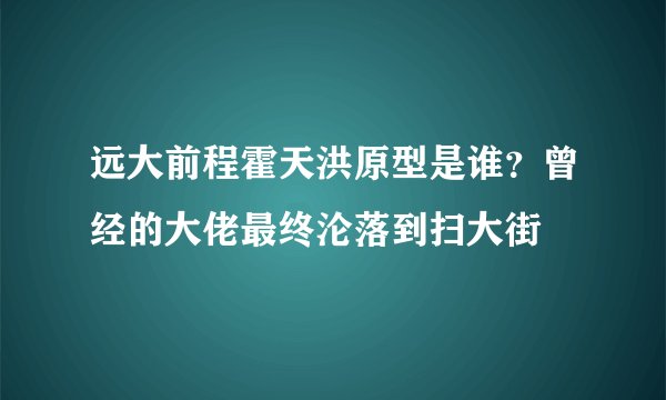 远大前程霍天洪原型是谁？曾经的大佬最终沦落到扫大街