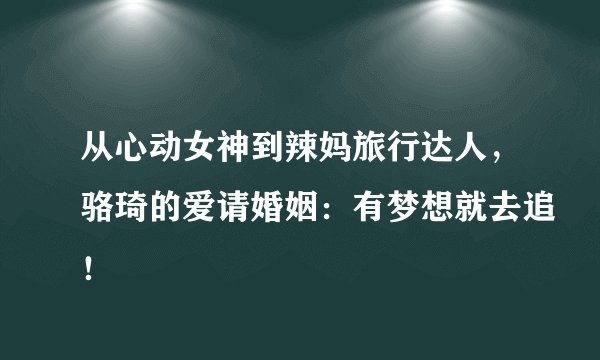 从心动女神到辣妈旅行达人，骆琦的爱请婚姻：有梦想就去追！