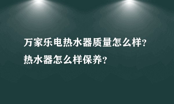 万家乐电热水器质量怎么样？热水器怎么样保养？