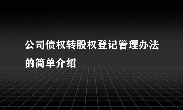 公司债权转股权登记管理办法的简单介绍