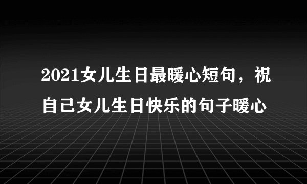 2021女儿生日最暖心短句，祝自己女儿生日快乐的句子暖心