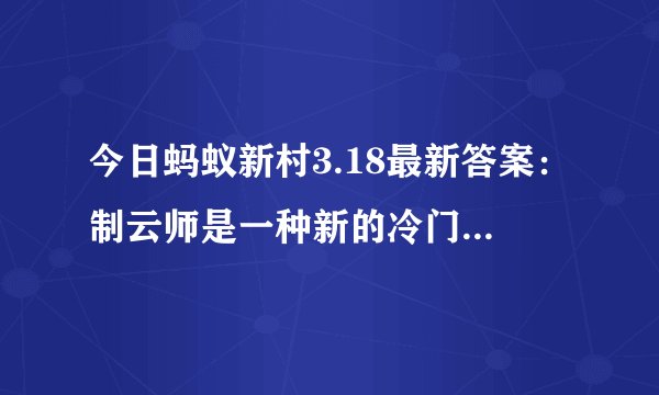 今日蚂蚁新村3.18最新答案：制云师是一种新的冷门职业，猜猜他们的工作内容是什么 ？