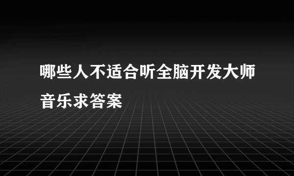 哪些人不适合听全脑开发大师音乐求答案