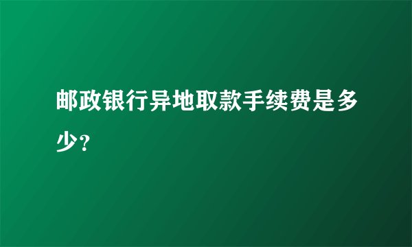 邮政银行异地取款手续费是多少？