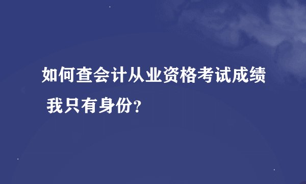 如何查会计从业资格考试成绩 我只有身份？