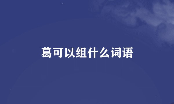 葛可以组什么词语