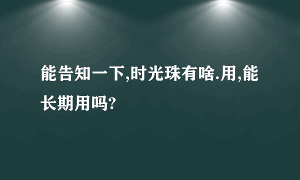 能告知一下,时光珠有啥.用,能长期用吗?